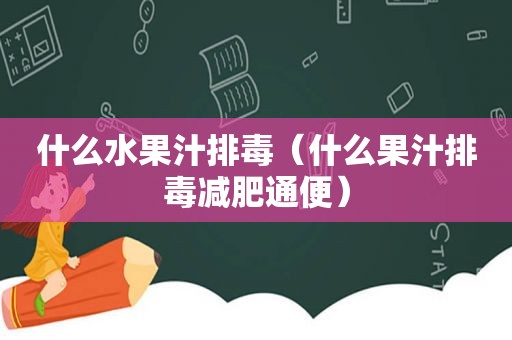 什么水果汁排毒（什么果汁排毒减肥通便）