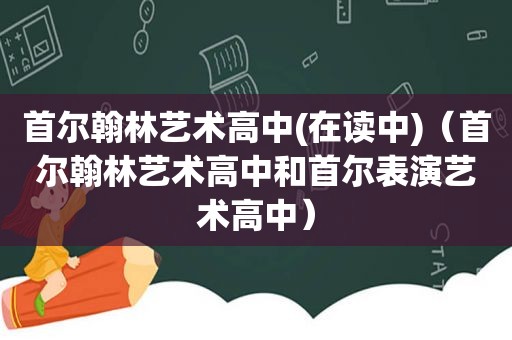 首尔翰林艺术高中(在读中)（首尔翰林艺术高中和首尔表演艺术高中）