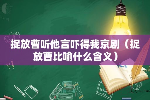 捉放曹听他言吓得我京剧（捉放曹比喻什么含义）