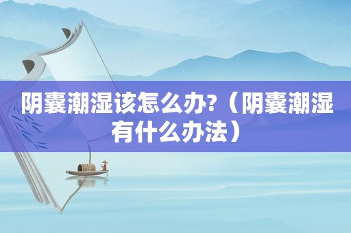 阴囊潮湿该怎么办?（阴囊潮湿有什么办法）