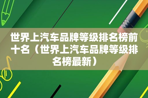 世界上汽车品牌等级排名榜前十名（世界上汽车品牌等级排名榜最新）