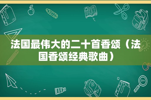 法国最伟大的二十首香颂（法国香颂经典歌曲）