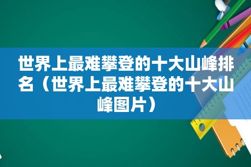 世界上最难攀登的十大山峰排名（世界上最难攀登的十大山峰图片）