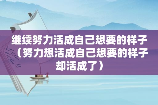 继续努力活成自己想要的样子（努力想活成自己想要的样子 却活成了）