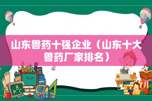 山东兽药十强企业（山东十大兽药厂家排名）