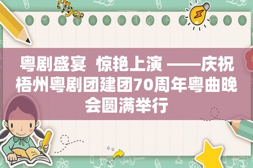 粤剧盛宴  惊艳上演 ——庆祝梧州粤剧团建团70周年粤曲晚会圆满举行