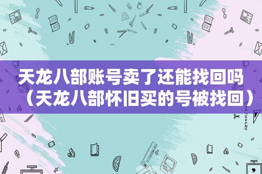 天龙八部账号卖了还能找回吗（天龙八部怀旧买的号被找回）