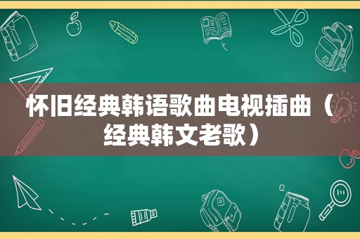 怀旧经典韩语歌曲电视插曲（经典韩文老歌）