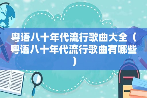 粤语八十年代流行歌曲大全（粤语八十年代流行歌曲有哪些）