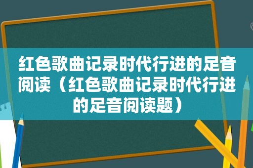 红色歌曲记录时代行进的足音阅读（红色歌曲记录时代行进的足音阅读题）