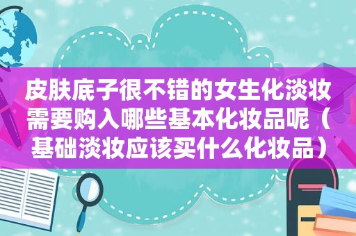 皮肤底子很不错的女生化淡妆需要购入哪些基本化妆品呢（基础淡妆应该买什么化妆品）