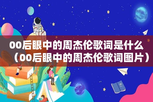 00后眼中的周杰伦歌词是什么（00后眼中的周杰伦歌词图片）