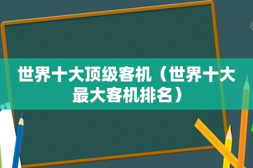 世界十大顶级客机（世界十大最大客机排名）