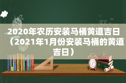 2020年农历安装马桶黄道吉日（2021年1月份安装马桶的黄道吉日）