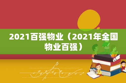 2021百强物业（2021年全国物业百强）