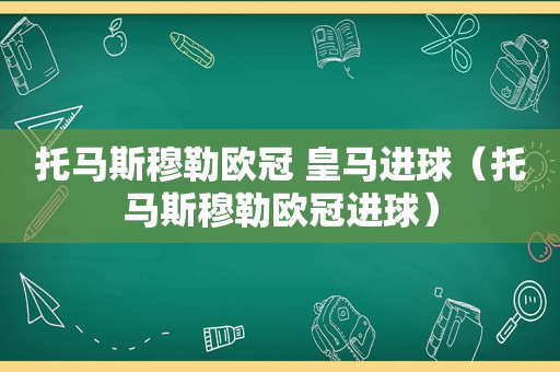 托马斯穆勒欧冠 皇马进球（托马斯穆勒欧冠进球）