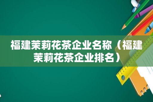 福建茉莉花茶企业名称（福建茉莉花茶企业排名）