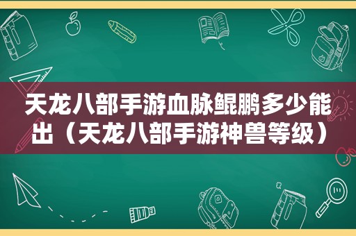 天龙八部手游血脉鲲鹏多少能出（天龙八部手游神兽等级）