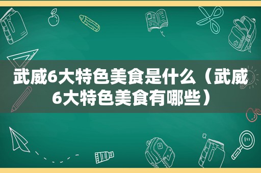 武威6大特色美食是什么（武威6大特色美食有哪些）