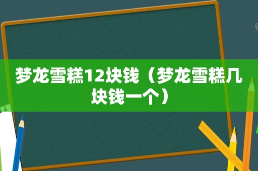 梦龙雪糕12块钱（梦龙雪糕几块钱一个）