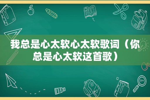 我总是心太软心太软歌词（你总是心太软这首歌）