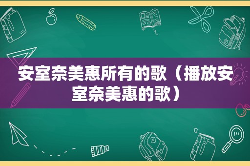 安室 *** 惠所有的歌（播放安室 *** 惠的歌）