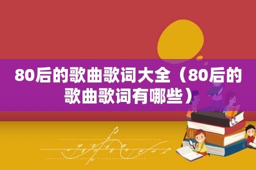 80后的歌曲歌词大全（80后的歌曲歌词有哪些）