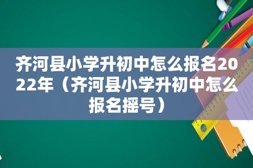 齐河县小学升初中怎么报名2022年（齐河县小学升初中怎么报名摇号）