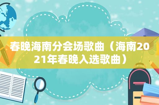 春晚海南分会场歌曲（海南2021年春晚入选歌曲）