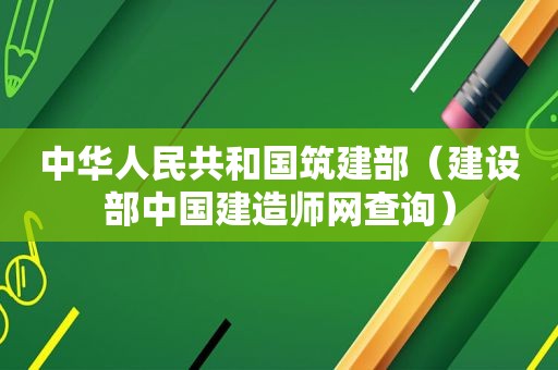 中华人民共和国筑建部（建设部中国建造师网查询）