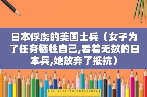 日本俘虏的美国士兵（女子为了任务牺牲自己,看着无数的日本兵,她放弃了抵抗）