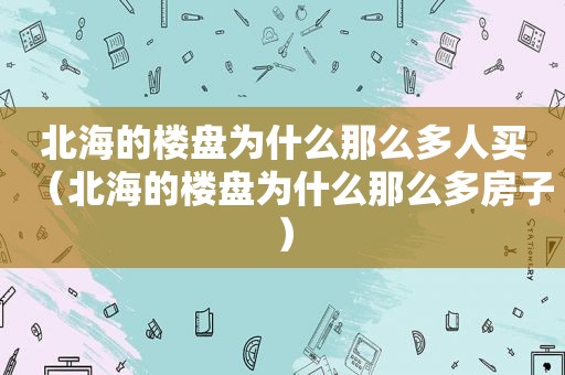 北海的楼盘为什么那么多人买（北海的楼盘为什么那么多房子）