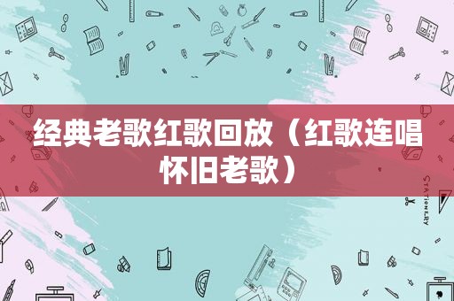 经典老歌红歌回放（红歌连唱怀旧老歌）