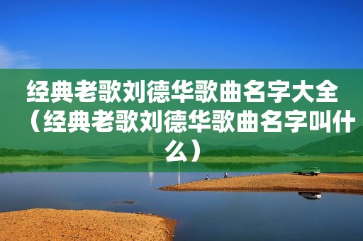 经典老歌刘德华歌曲名字大全（经典老歌刘德华歌曲名字叫什么）