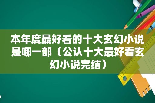 本年度最好看的十大玄幻小说是哪一部（公认十大最好看玄幻小说完结）