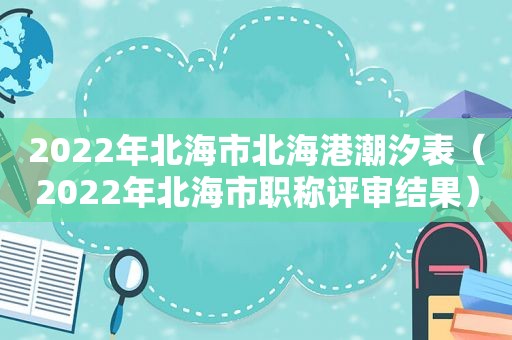 2022年北海市北海港潮汐表（2022年北海市职称评审结果）