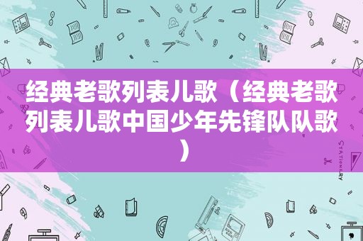 经典老歌列表儿歌（经典老歌列表儿歌中国少年先锋队队歌）