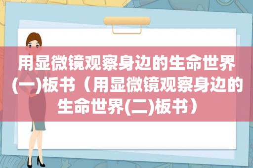 用显微镜观察身边的生命世界(一)板书（用显微镜观察身边的生命世界(二)板书）