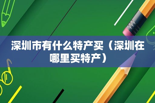 深圳市有什么特产买（深圳在哪里买特产）