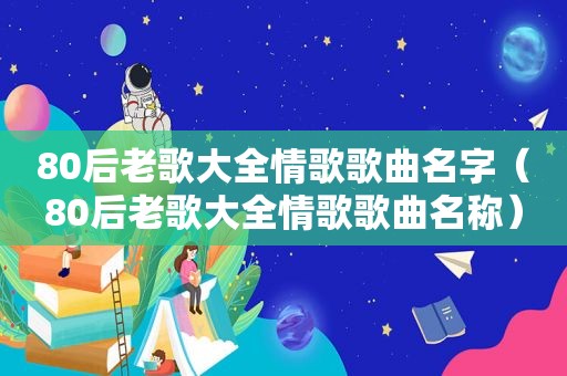 80后老歌大全情歌歌曲名字（80后老歌大全情歌歌曲名称）