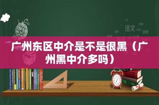 广州东区中介是不是很黑（广州黑中介多吗）