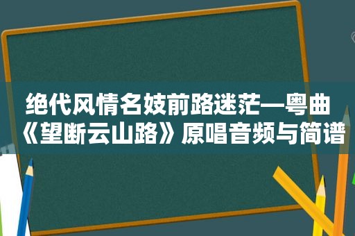 绝代风情名妓前路迷茫—粤曲《望断云山路》原唱音频与简谱