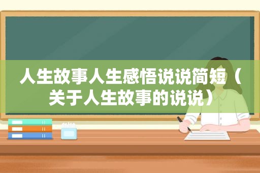 人生故事人生感悟说说简短（关于人生故事的说说）