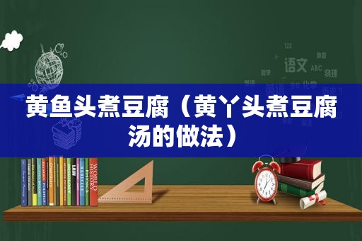 黄鱼头煮豆腐（黄丫头煮豆腐汤的做法）