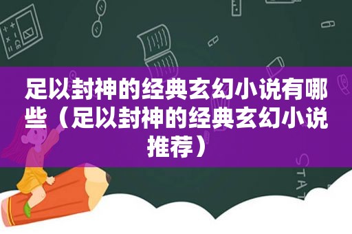 足以封神的经典玄幻小说有哪些（足以封神的经典玄幻小说推荐）