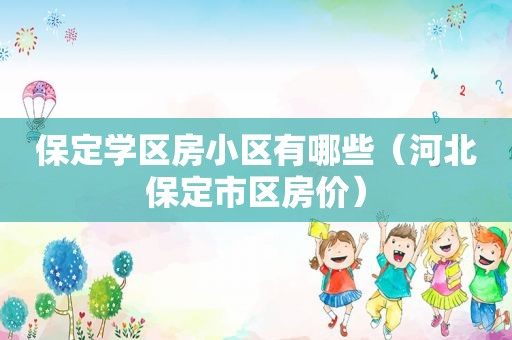 保定学区房小区有哪些（河北保定市区房价）