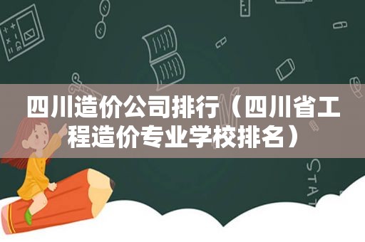 四川造价公司排行（四川省工程造价专业学校排名）