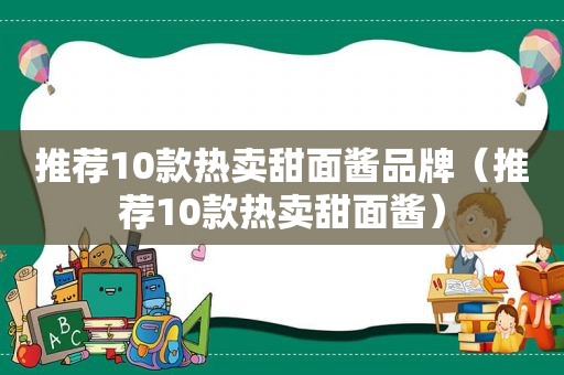 推荐10款热卖甜面酱品牌（推荐10款热卖甜面酱）