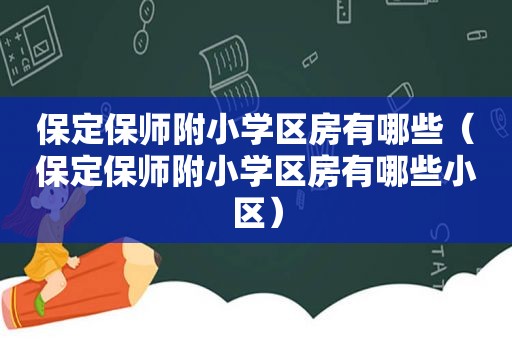 保定保师附小学区房有哪些（保定保师附小学区房有哪些小区）