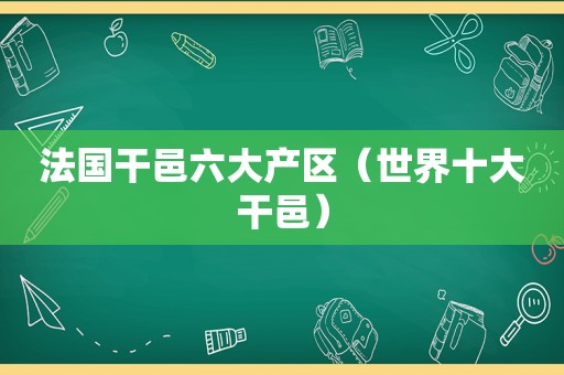 法国干邑六大产区（世界十大干邑）